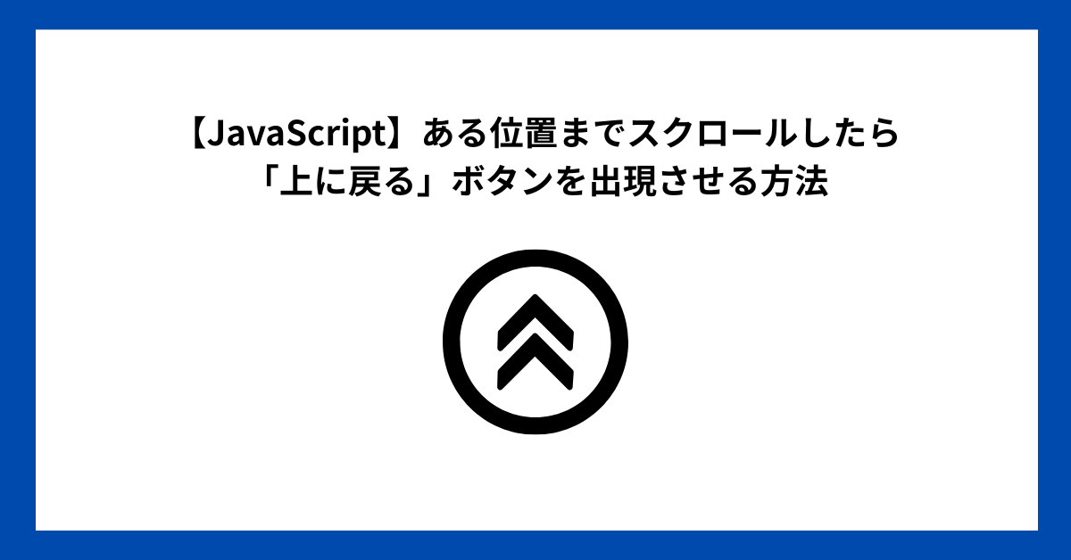 【JavaScript】ある位置までスクロールしたら「上に戻る」ボタンを出現させる方法