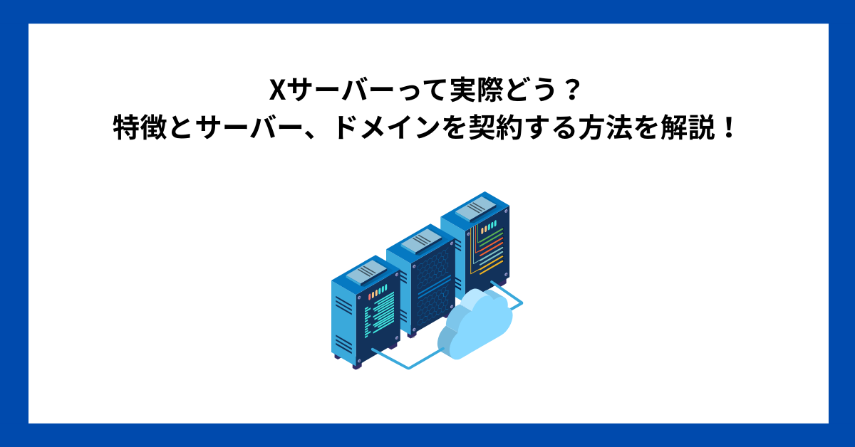 Xサーバーって実際どう？特徴とサーバー、ドメインを契約する方法を解説！