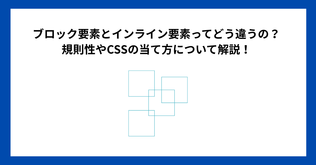 ブロック要素とインライン要素ってどう違うの？規則性やCSSの当て方について解説！