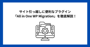 サイト引っ越しに便利なプラグイン「All in One WP Migration」を徹底解説！