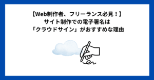 【Web制作者、フリーランス必見!】サイト制作での電子署名は「クラウドサイン」がおすすめな理由